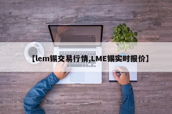 【lem锡交易行情,LME锡实时报价】