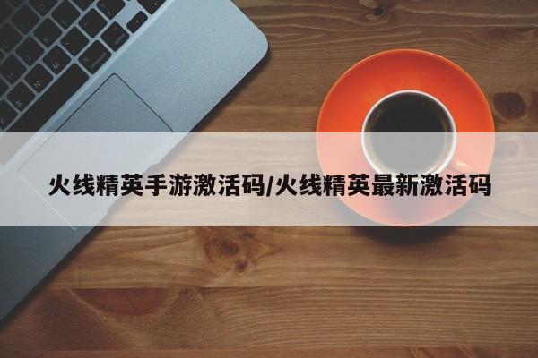 火线精英手游激活码/火线精英最新激活码