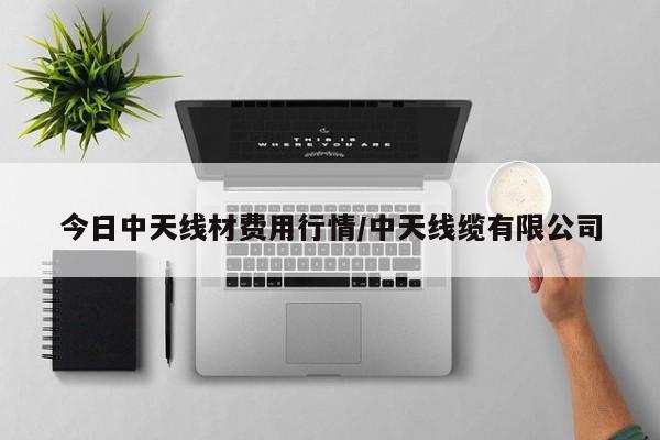 今日中天线材费用行情/中天线缆有限公司