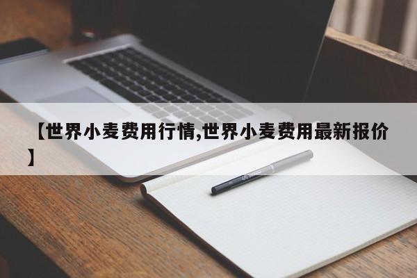 【世界小麦费用行情,世界小麦费用最新报价】