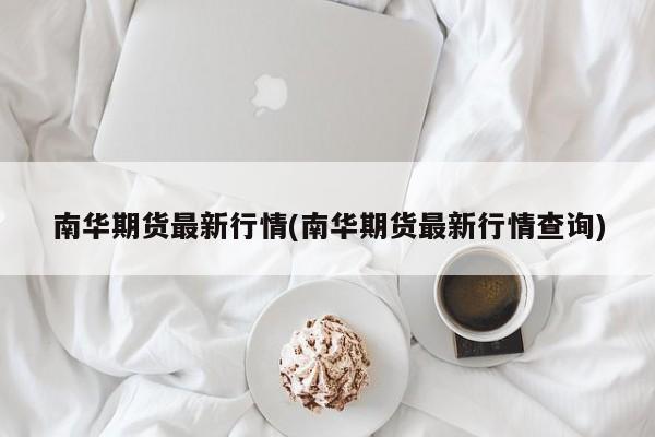 南华期货最新行情(南华期货最新行情查询)