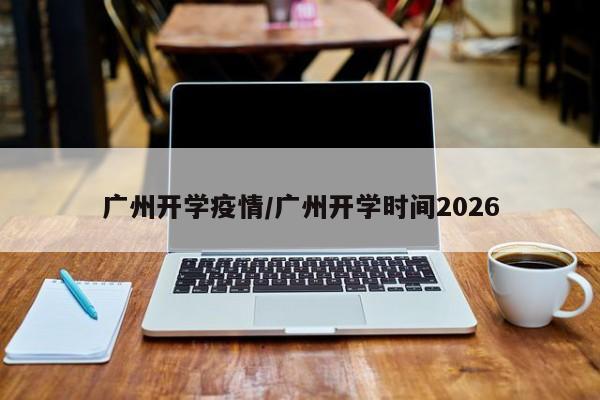 广州开学疫情/广州开学时间2026