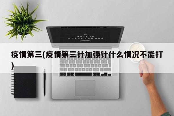 疫情第三(疫情第三针加强针什么情况不能打)