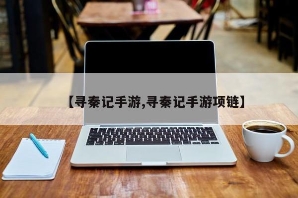【寻秦记手游,寻秦记手游项链】