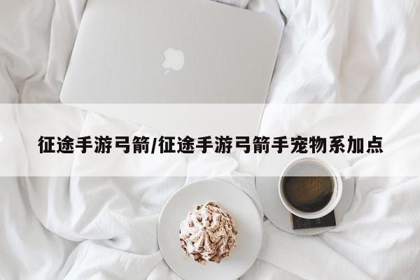 征途手游弓箭/征途手游弓箭手宠物系加点