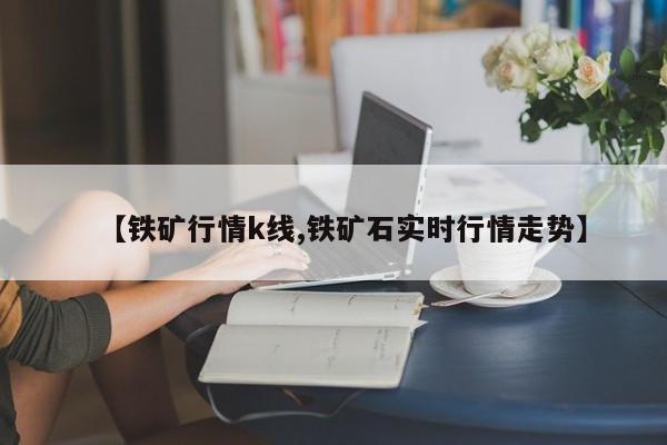 【铁矿行情k线,铁矿石实时行情走势】