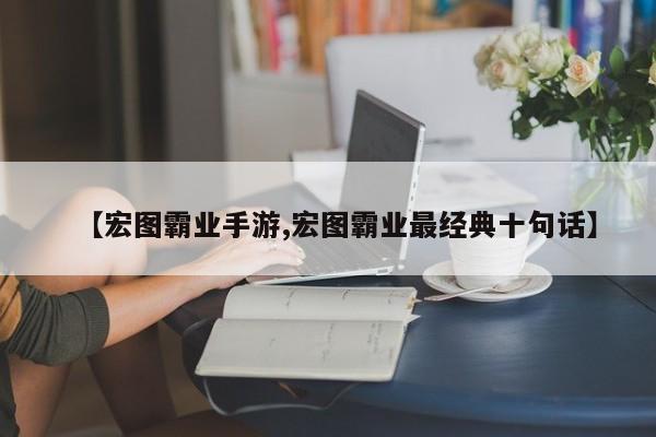 【宏图霸业手游,宏图霸业最经典十句话】