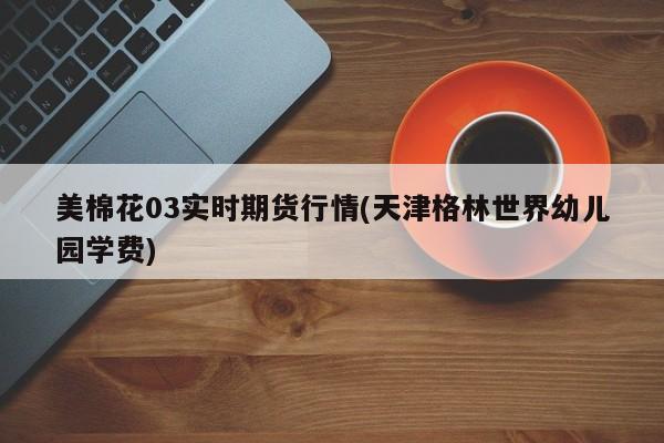 美棉花03实时期货行情(天津格林世界幼儿园学费)