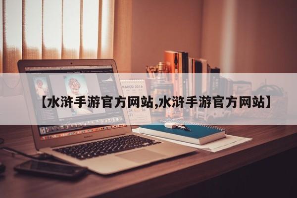 【水浒手游官方网站,水浒手游官方网站】