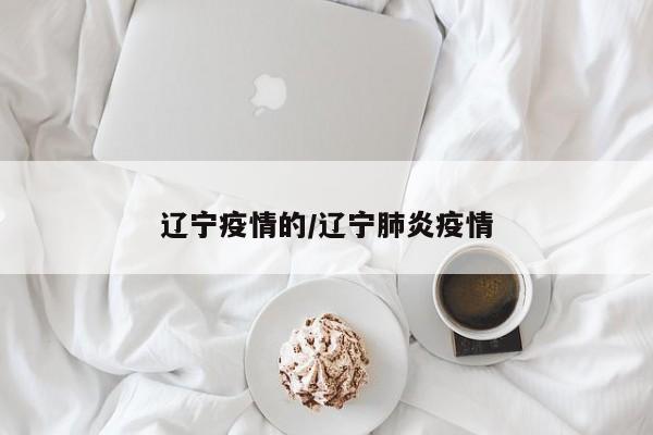 辽宁疫情的/辽宁肺炎疫情