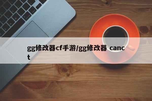 gg修改器cf手游/gg修改器 canct