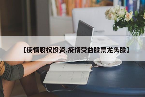 【疫情股权投资,疫情受益股票龙头股】