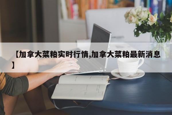 【加拿大菜粕实时行情,加拿大菜粕最新消息】