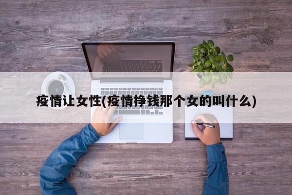 疫情让女性(疫情挣钱那个女的叫什么)