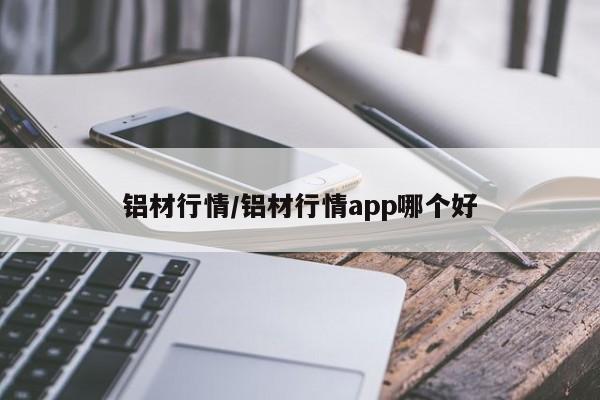 铝材行情/铝材行情app哪个好
