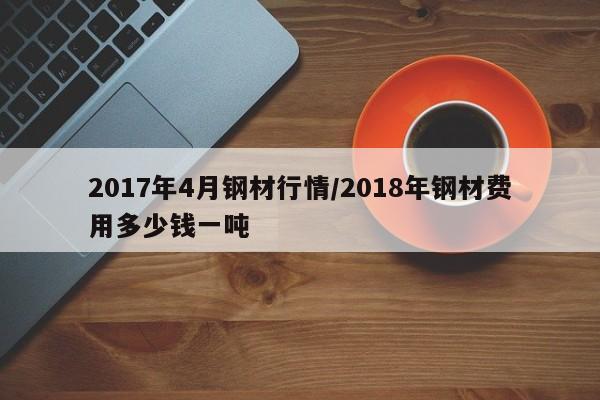 2017年4月钢材行情/2018年钢材费用多少钱一吨