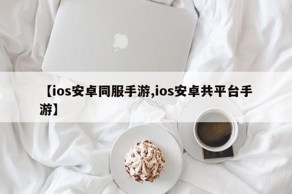 【ios安卓同服手游,ios安卓共平台手游】
