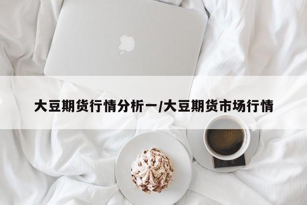 大豆期货行情分析一/大豆期货市场行情