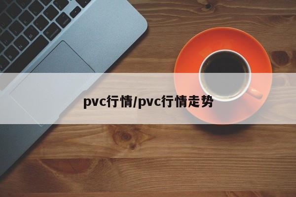 pvc行情/pvc行情走势