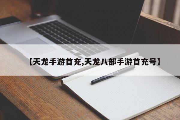 【天龙手游首充,天龙八部手游首充号】