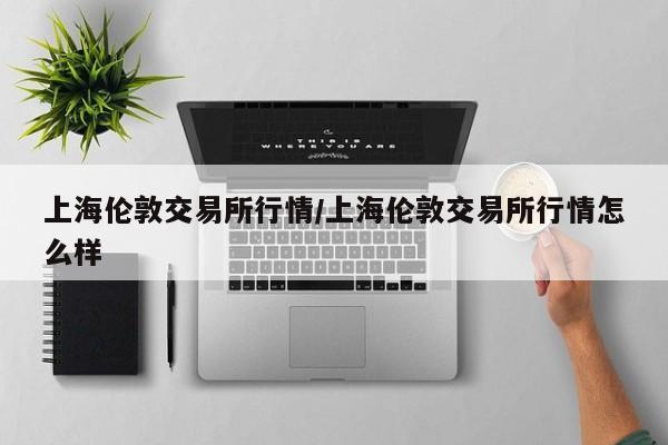 上海伦敦交易所行情/上海伦敦交易所行情怎么样