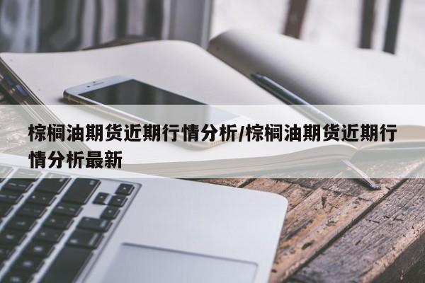 棕榈油期货近期行情分析/棕榈油期货近期行情分析最新