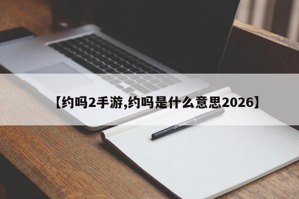 【约吗2手游,约吗是什么意思2026】