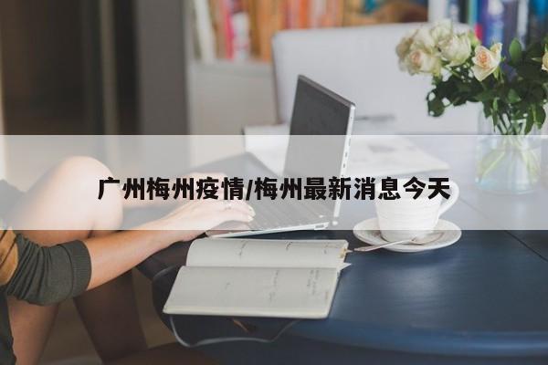 广州梅州疫情/梅州最新消息今天