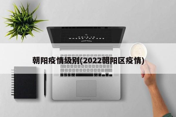 朝阳疫情级别(2022朝阳区疫情)