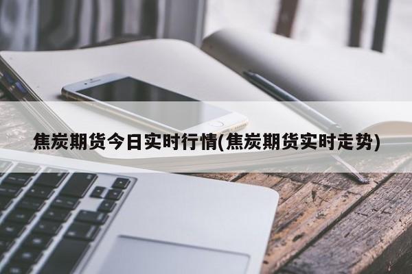 焦炭期货今日实时行情(焦炭期货实时走势)