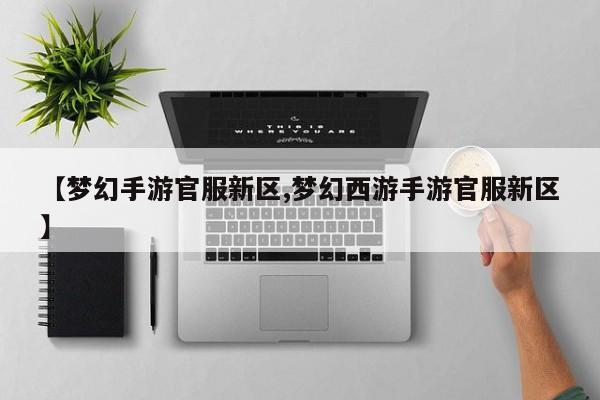【梦幻手游官服新区,梦幻西游手游官服新区】