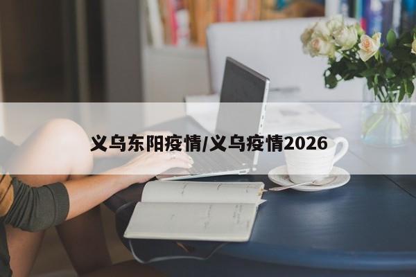 义乌东阳疫情/义乌疫情2026