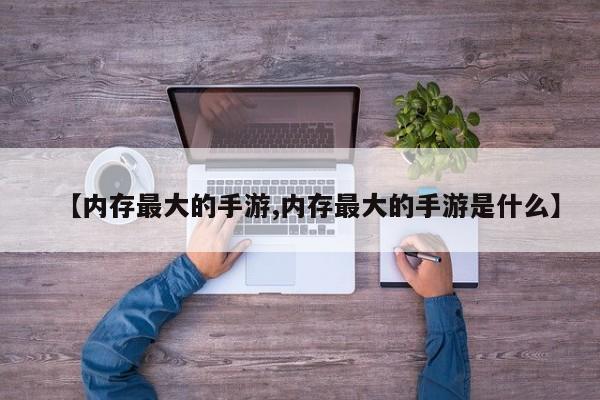 【内存最大的手游,内存最大的手游是什么】