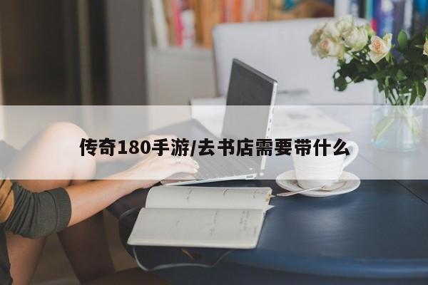 传奇180手游/去书店需要带什么