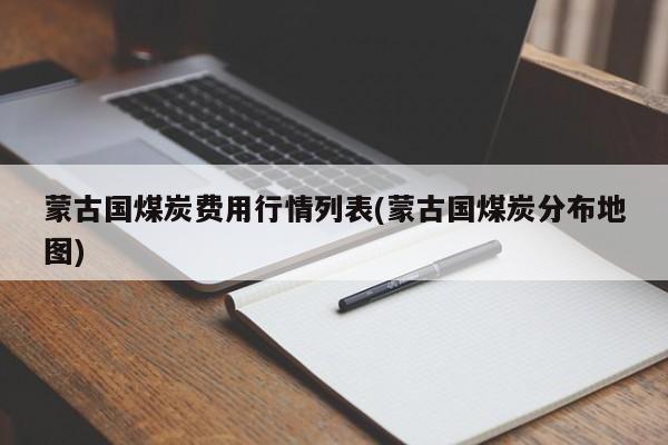 蒙古国煤炭费用行情列表(蒙古国煤炭分布地图)