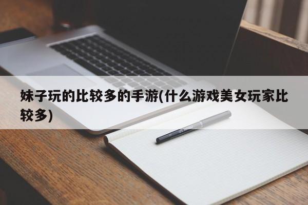 妹子玩的比较多的手游(什么游戏美女玩家比较多)
