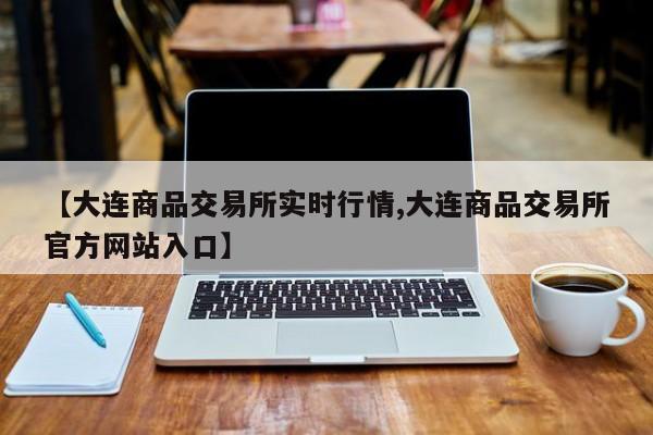 【大连商品交易所实时行情,大连商品交易所官方网站入口】