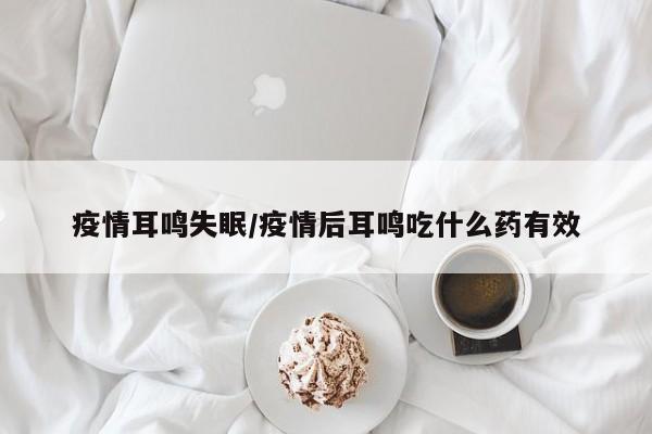 疫情耳鸣失眠/疫情后耳鸣吃什么药有效