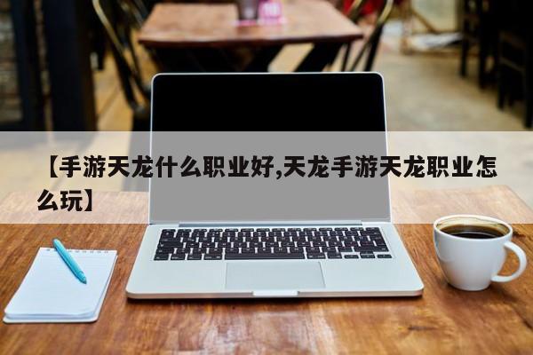 【手游天龙什么职业好,天龙手游天龙职业怎么玩】