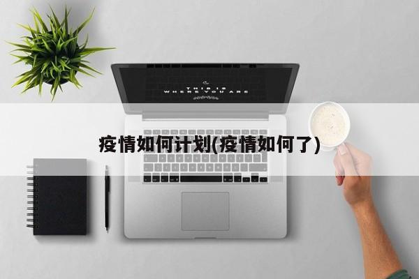 疫情如何计划(疫情如何了)