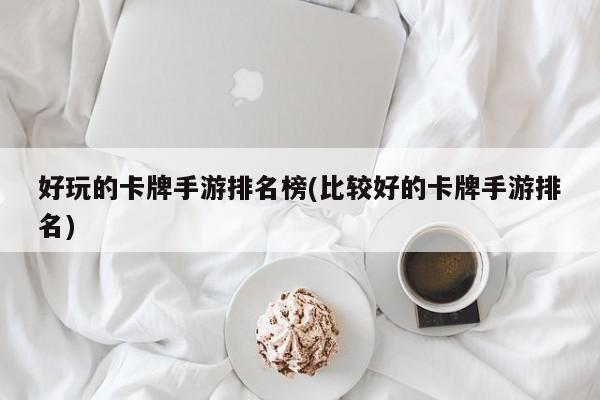 好玩的卡牌手游排名榜(比较好的卡牌手游排名)