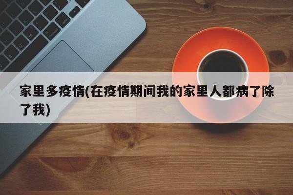 家里多疫情(在疫情期间我的家里人都病了除了我)