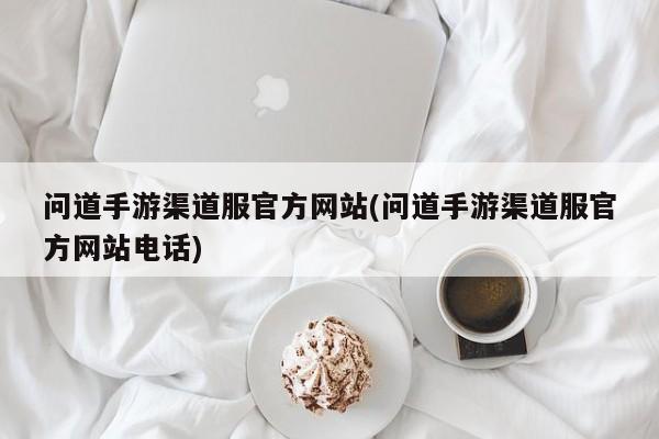问道手游渠道服官方网站(问道手游渠道服官方网站电话)