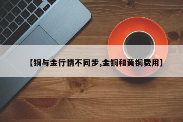 【铜与金行情不同步,金铜和黄铜费用】