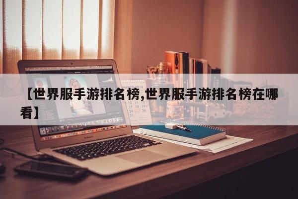 【世界服手游排名榜,世界服手游排名榜在哪看】