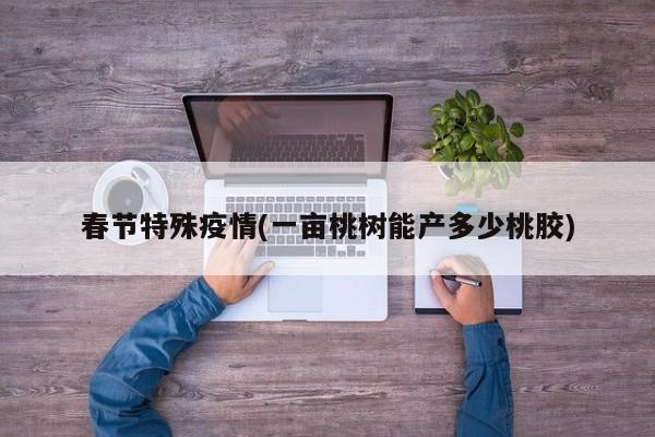 春节特殊疫情(一亩桃树能产多少桃胶)
