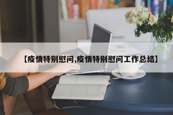 【疫情特别慰问,疫情特别慰问工作总结】