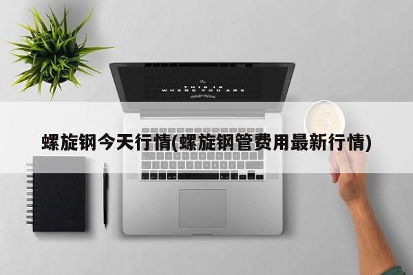 螺旋钢今天行情(螺旋钢管费用最新行情)