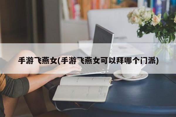 手游飞燕女(手游飞燕女可以拜哪个门派)