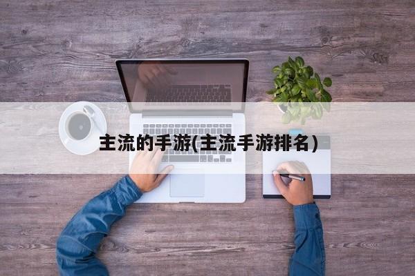 主流的手游(主流手游排名)